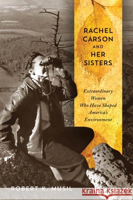 Rachel Carson and Her Sisters: Extraordinary Women Who Have Shaped America's Environment Robert K. Musil 9780813562421 Rutgers University Press