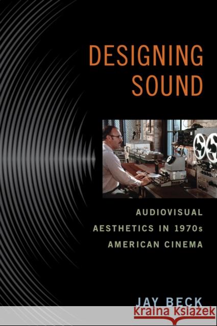 Designing Sound: Audiovisual Aesthetics in 1970s American Cinema Jay Beck 9780813564135 Rutgers University Press