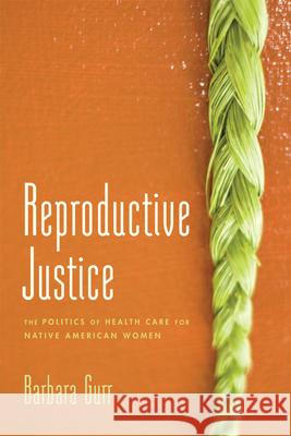 Reproductive Justice: The Politics of Health Care for Native American Women Barbara Gurr 9780813564692 Rutgers University Press