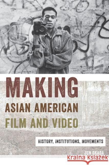 Making Asian American Film and Video: History, Institutions, Movements Jun Okada 9780813565019 Rutgers University Press