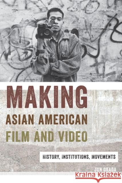 Making Asian American Film and Video: History, Institutions, Movements Jun Okada 9780813565026 Rutgers University Press