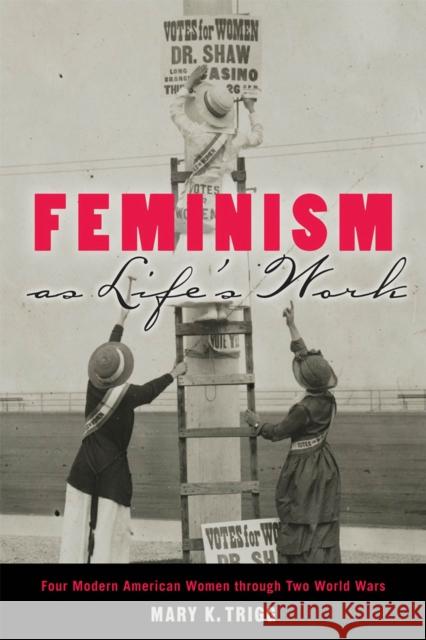 Feminism as Life's Work: Four Modern American Women Through Two World Wars Mary K. Trigg 9780813565224