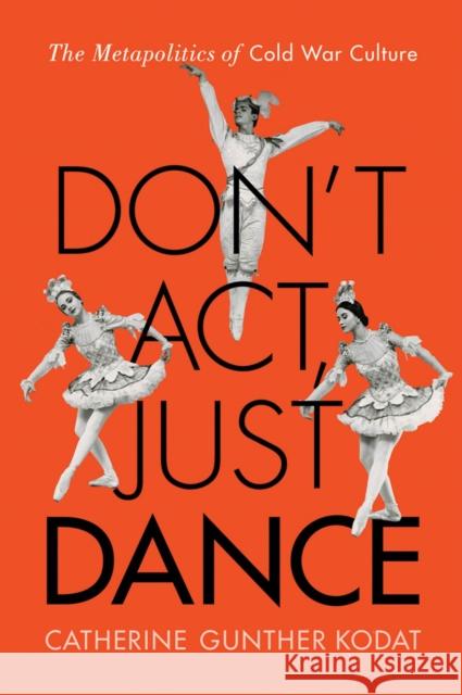 Don't Act, Just Dance: The Metapolitics of Cold War Culture Catherine Gunther Kodat 9780813565279