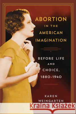 Abortion in the American Imagination: Before Life and Choice, 1880-1940 Karen Weingarten 9780813565293