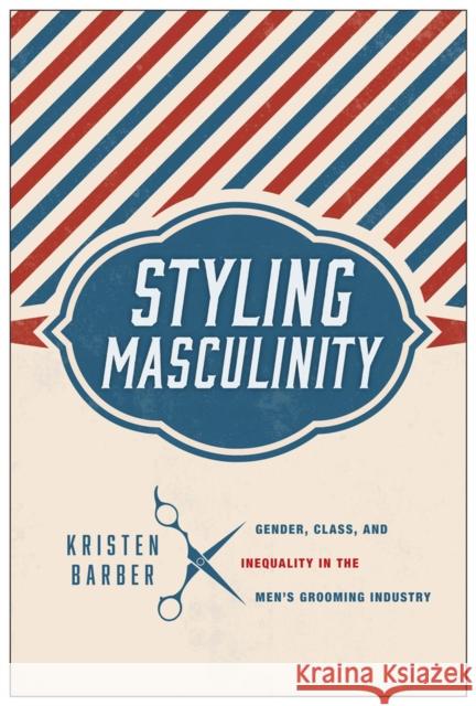 Styling Masculinity: Gender, Class, and Inequality in the Men's Grooming Industry Kristen Barber 9780813565606 Rutgers University Press