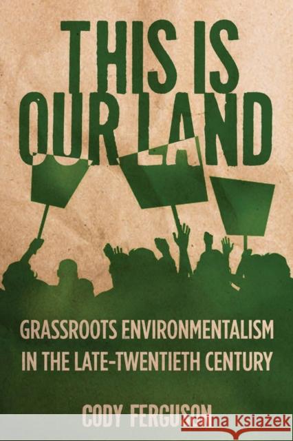 This Is Our Land: Grassroots Environmentalism in the Late Twentieth Century Cody Ferguson 9780813565620 Rutgers University Press