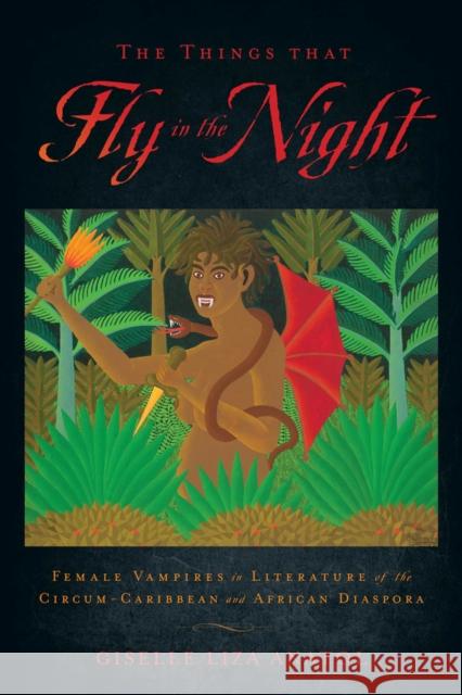 The Things That Fly in the Night: Female Vampires in Literature of the Circum-Caribbean and African Diaspora Giselle Liza Anatol 9780813565736