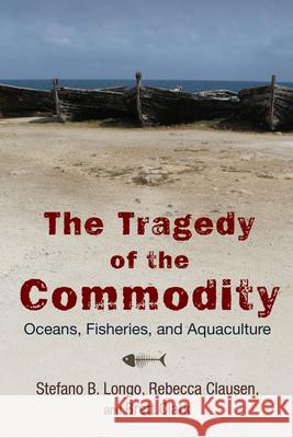 The Tragedy of the Commodity: Oceans, Fisheries, and Aquaculture Stefano B. Longo Rebecca Clausen Brett Clark 9780813565781 Rutgers University Press