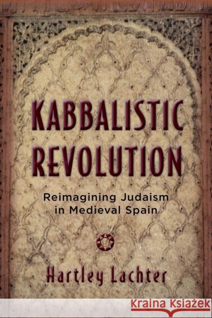 Kabbalistic Revolution: Reimagining Judaism in Medieval Spain Lachter, Hartley 9780813568751 Rutgers University Press