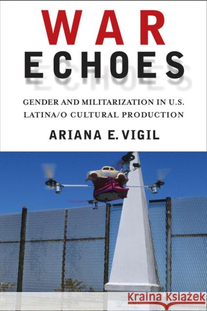 War Echoes: Gender and Militarization in U.S. Latina/O Cultural Production Ariana E. Vigil 9780813569338 Rutgers University Press