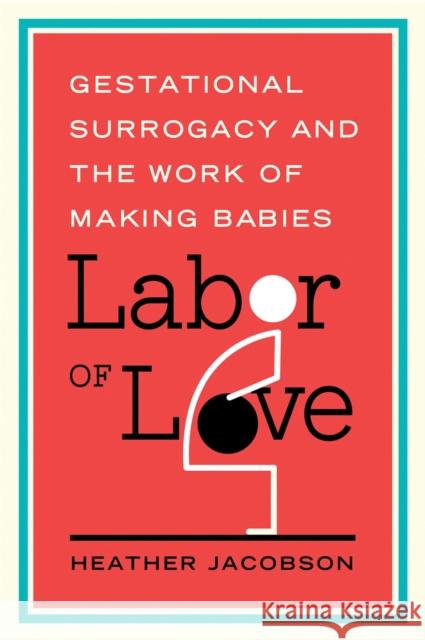 Labor of Love : Gestational Surrogacy and the Work of Making Babies Heather Jacobson 9780813569505 Rutgers University Press