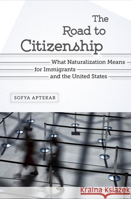 The Road to Citizenship: What Naturalization Means for Immigrants and the United States Sofya Aptekar 9780813569536 Rutgers University Press