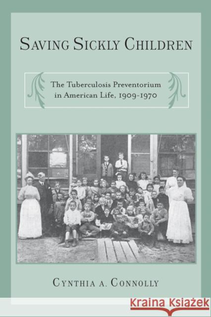 Saving Sickly Children: The Tuberculosis Preventorium in American Life, 1909-1970 Cynthia A. Connolly 9780813569673 Rutgers University Press