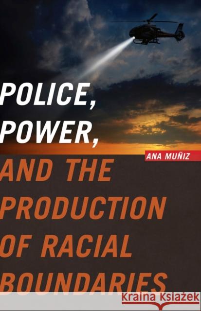 Police, Power, and the Production of Racial Boundaries Ana Muniz 9780813569765 Rutgers University Press