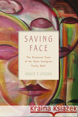 Saving Face: The Emotional Costs of the Asian Immigrant Family Myth Angie Y. Chung 9780813569819 Rutgers University Press