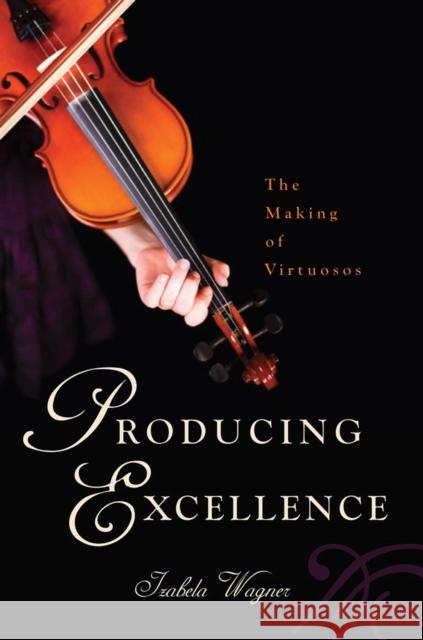 Producing Excellence: The Making of Virtuosos Izabela Wagner 9780813570068 Rutgers University Press