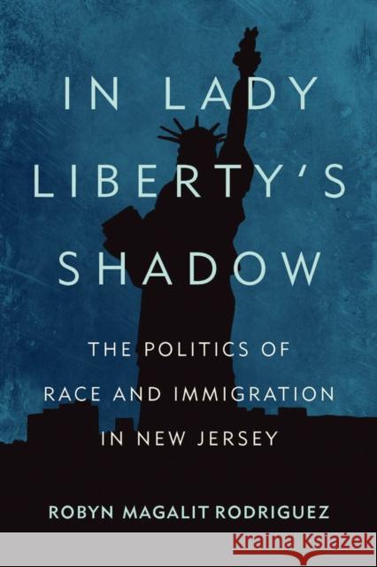 In Lady Liberty's Shadow: The Politics of Race and Immigration in New Jersey Robyn Magalit Rodriguez 9780813570082 Rutgers University Press