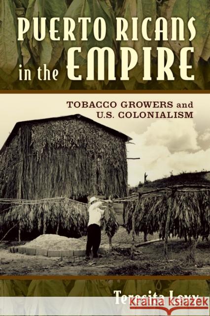 Puerto Ricans in the Empire: Tobacco Growers and U.S. Colonialism Teresita A. Levy 9780813571324 Rutgers University Press