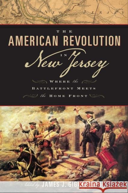 The American Revolution in New Jersey: Where the Battlefront Meets the Home Front James J., II Gigantino Michael Adelberg Bruce Bendler 9780813571911 Rutgers University Press