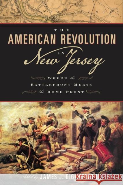 The American Revolution in New Jersey: Where the Battlefront Meets the Home Front James J., II Gigantino Michael Adelberg Bruce Bendler 9780813571928 Rutgers University Press