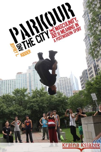 Parkour and the City: Risk, Masculinity, and Meaning in a Postmodern Sport Jeffrey L. Kidder 9780813571959