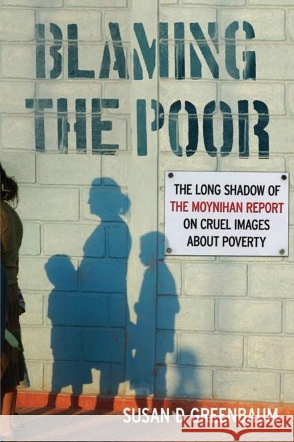 Blaming the Poor: The Long Shadow of the Moynihan Report on Cruel Images about Poverty Susan D. Greenbaum 9780813574141