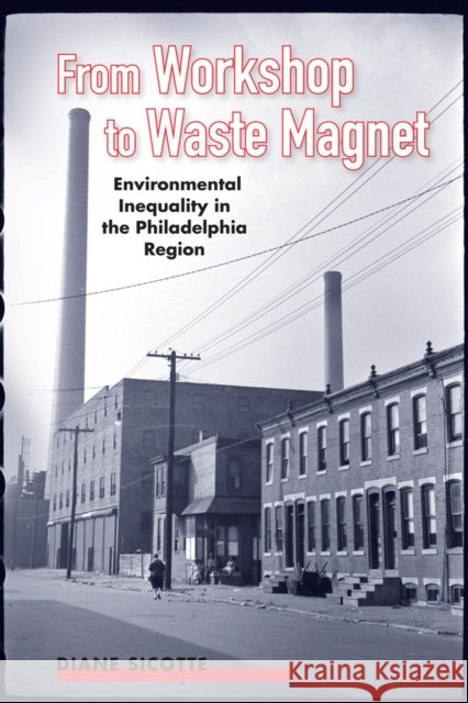 From Workshop to Waste Magnet: Environmental Inequality in the Philadelphia Region Diane Sicotte 9780813574202 Rutgers University Press