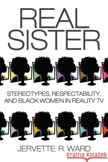 Real Sister: Stereotypes, Respectability, and Black Women in Reality TV Jervette R. Ward Jervette R. Ward Sheena Harris 9780813575070 Rutgers University Press