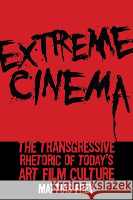 Extreme Cinema: The Transgressive Rhetoric of Today's Art Film Culture Mattias Frey 9780813576497