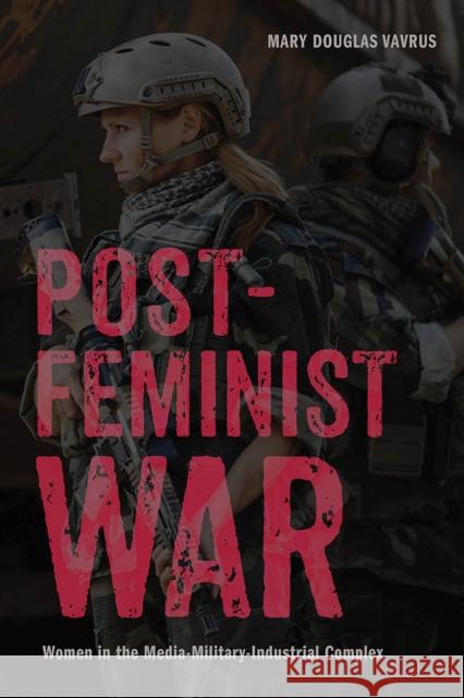 Postfeminist War: Women in the Media-Military-Industrial Complex Mary Douglas Vavrus 9780813576817