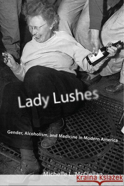 Lady Lushes: Gender, Alcoholism, and Medicine in Modern America Michelle L. McClellan 9780813576978 Rutgers University Press