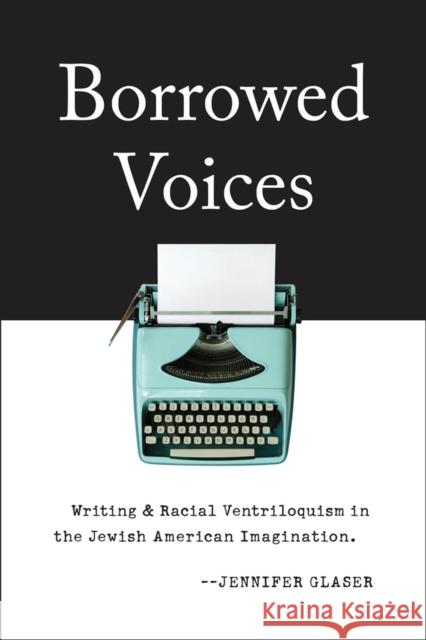 Borrowed Voices: Writing and Racial Ventriloquism in the Jewish American Imagination Glaser, Jennifer 9780813577395 Rutgers University Press