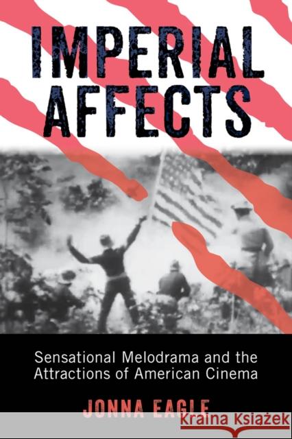 Imperial Affects: Sensational Melodrama and the Attractions of American Cinema Jonna Eagle 9780813583020 Rutgers University Press