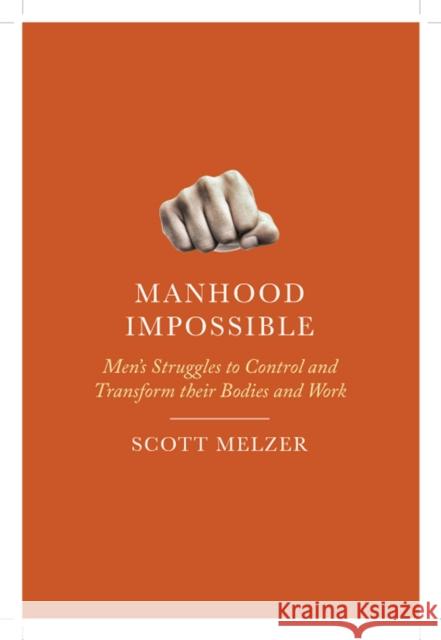 Manhood Impossible: Men's Struggles to Control and Transform Their Bodies and Work Scott Melzer 9780813584904 Rutgers University Press