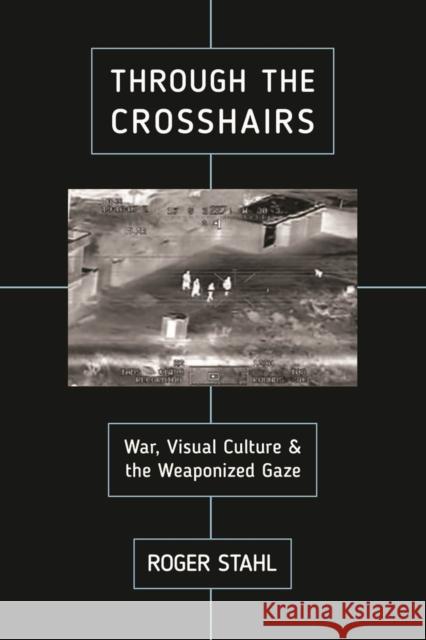 Through the Crosshairs: War, Visual Culture, and the Weaponized Gaze Roger Stahl 9780813585260 Rutgers University Press