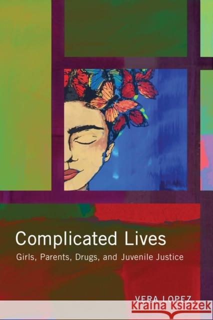 Complicated Lives: Girls, Parents, Drugs, and Juvenile Justice Vera Lopez 9780813586540 Rutgers University Press