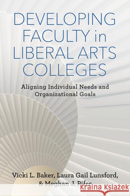 Developing Faculty in Liberal Arts Colleges: Aligning Individual Needs and Organizational Goals Vicki L. Baker Laura Gail Lunsford Meghan J. Pifer 9780813586809