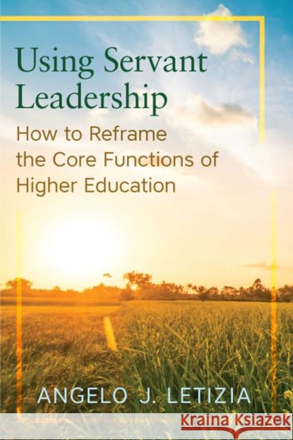 Using Servant Leadership: How to Reframe the Core Functions of Higher Education Angelo J. Letizia 9780813587349 Rutgers University Press