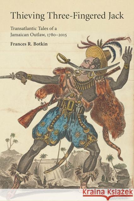 Thieving Three-Fingered Jack: Transatlantic Tales of a Jamaican Outlaw, 1780-2015 Frances R. Botkin 9780813587387 Rutgers University Press