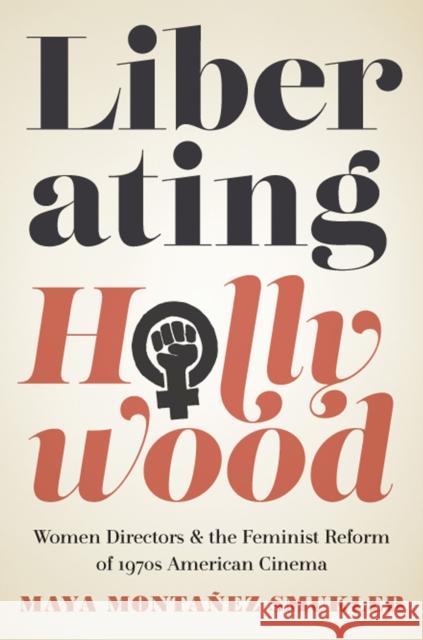 Liberating Hollywood: Women Directors and the Feminist Reform of 1970s American Cinema Maya Monta Smukler 9780813587479 Rutgers University Press