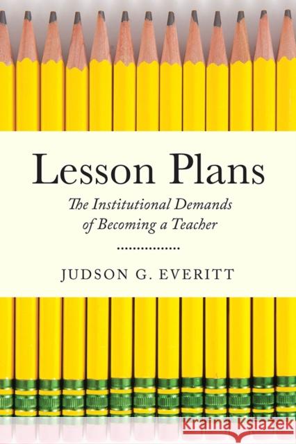 Lesson Plans: The Institutional Demands of Becoming a Teacher Judson G. Everitt 9780813587608 Rutgers University Press