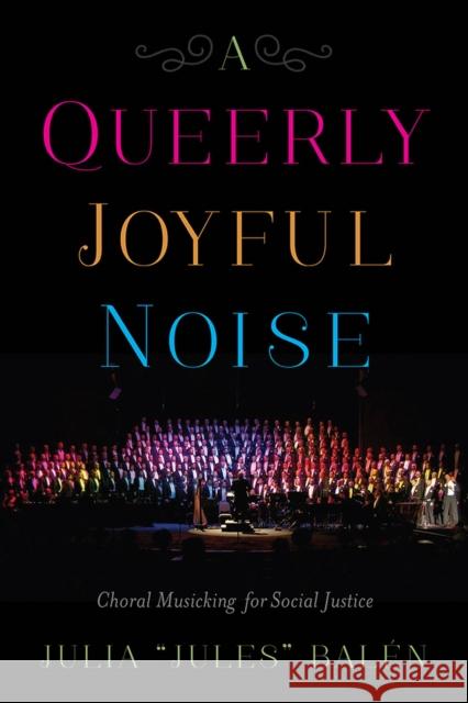 A Queerly Joyful Noise: Choral Musicking for Social Justice Julia 