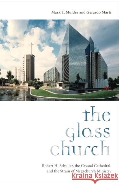 The Glass Church: Robert H. Schuller, the Crystal Cathedral, and the Strain of Megachurch Ministry Mark T. Mulder Gerardo Marti 9780813589053