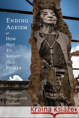 Ending Ageism, or How Not to Shoot Old People Margaret Morganroth Gullette 9780813589282