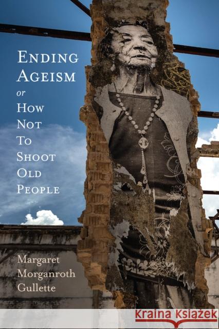 Ending Ageism, or How Not to Shoot Old People Margaret Morganroth Gullette 9780813589299