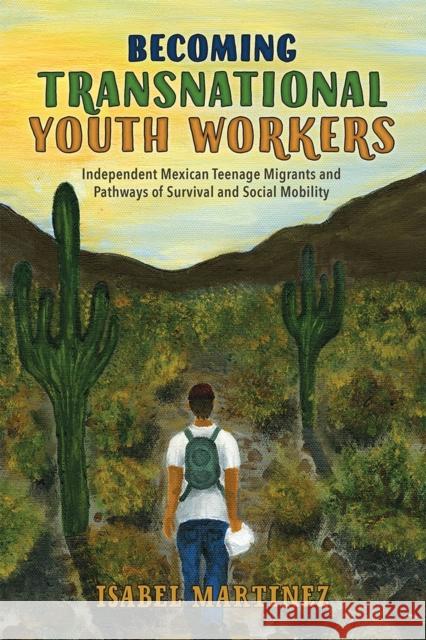 Becoming Transnational Youth Workers: Independent Mexican Teenage Migrants and Pathways of Survival and Social Mobility Isabel Martinez 9780813589794