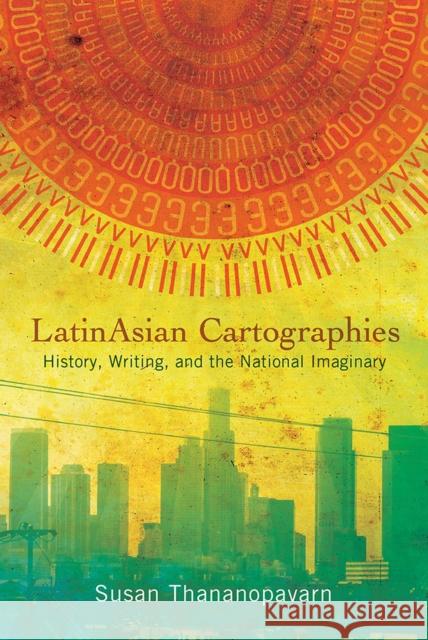 Latinasian Cartographies: History, Writing, and the National Imaginary Susan Thananopavarn 9780813589848 Rutgers University Press