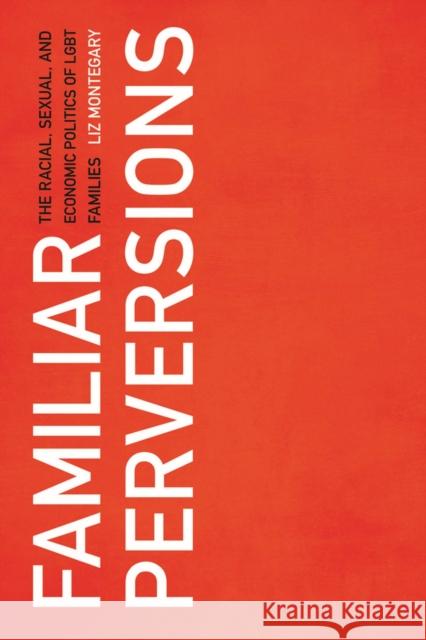 Familiar Perversions: The Racial, Sexual, and Economic Politics of Lgbt Families Liz Montegary 9780813591353 Rutgers University Press