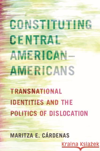 Constituting Central American-Americans: Transnational Identities and the Politics of Dislocation Maritza E. Cardenas 9780813592824 Rutgers University Press