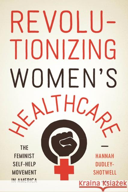 Revolutionizing Women's Healthcare: The Feminist Self-Help Movement in America Hannah Dudley-Shotwell 9780813593036 Rutgers University Press